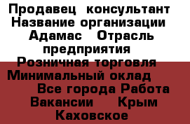 Продавец -консультант › Название организации ­ Адамас › Отрасль предприятия ­ Розничная торговля › Минимальный оклад ­ 37 000 - Все города Работа » Вакансии   . Крым,Каховское